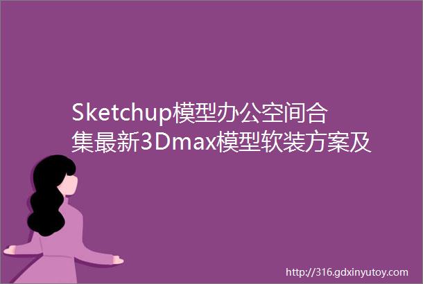 Sketchup模型办公空间合集最新3Dmax模型软装方案及配套供应商软装素材
