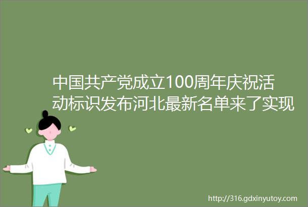 中国共产党成立100周年庆祝活动标识发布河北最新名单来了实现零的突破河北最新辟谣假的别信