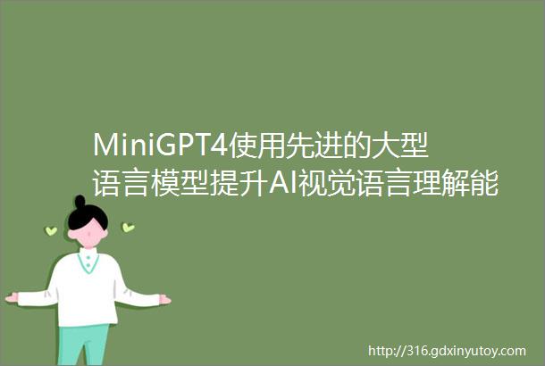 MiniGPT4使用先进的大型语言模型提升AI视觉语言理解能力