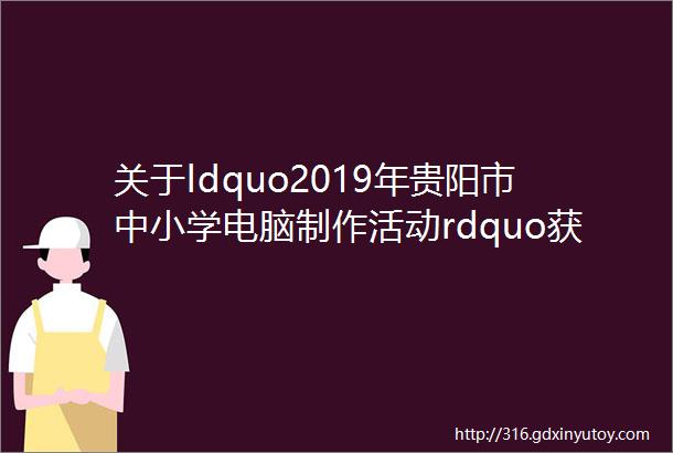 关于ldquo2019年贵阳市中小学电脑制作活动rdquo获奖名单的公示