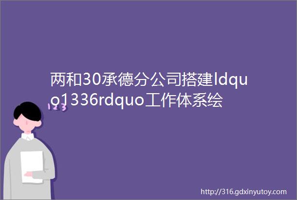 两和30承德分公司搭建ldquo1336rdquo工作体系绘制ldquo党建和创rdquo新蓝图